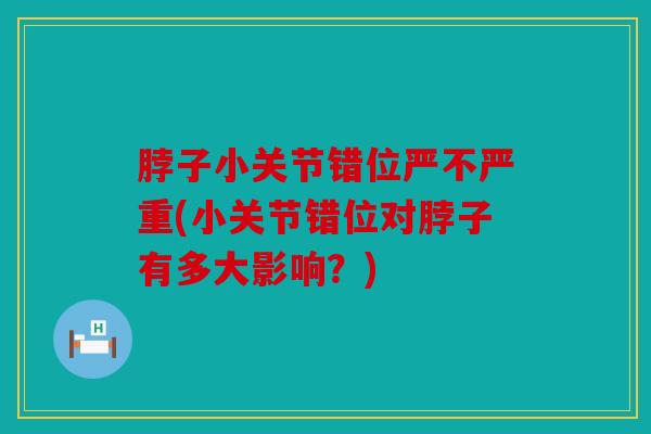 脖子小关节错位严不严重(小关节错位对脖子有多大影响？)