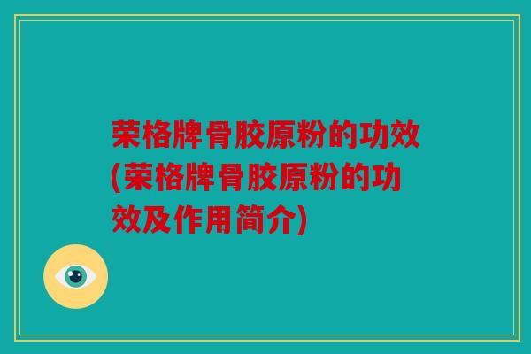 荣格牌骨胶原粉的功效(荣格牌骨胶原粉的功效及作用简介)