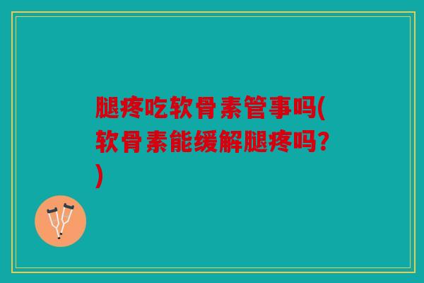 腿疼吃软骨素管事吗(软骨素能缓解腿疼吗？)