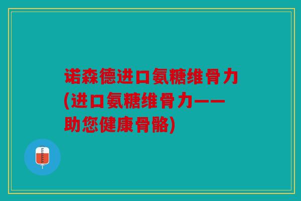 诺森德进口氨糖维骨力(进口氨糖维骨力——助您健康骨骼)