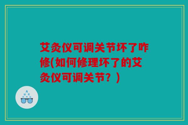 艾灸仪可调关节坏了咋修(如何修理坏了的艾灸仪可调关节？)