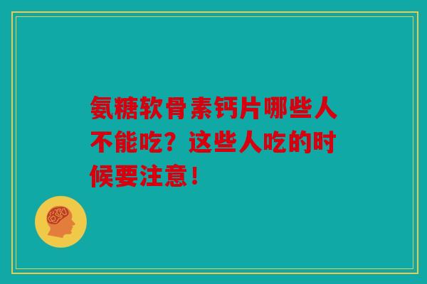 氨糖软骨素钙片哪些人不能吃？这些人吃的时候要注意！