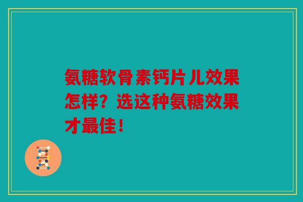 氨糖软骨素钙片儿效果怎样？选这种氨糖效果才最佳！