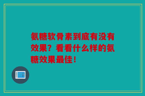 氨糖软骨素到底有没有效果？看看什么样的氨糖效果最佳！