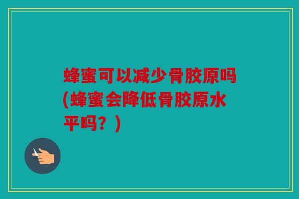 蜂蜜可以减少骨胶原吗(蜂蜜会降低骨胶原水平吗？)