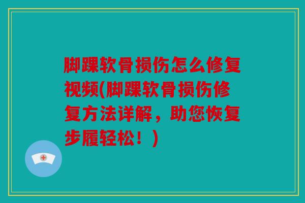 脚踝软骨损伤怎么修复视频(脚踝软骨损伤修复方法详解，助您恢复步履轻松！)