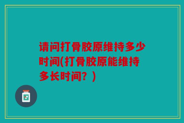 请问打骨胶原维持多少时间(打骨胶原能维持多长时间？)