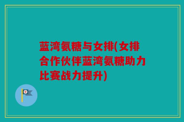 蓝湾氨糖与女排(女排合作伙伴蓝湾氨糖助力比赛战力提升)