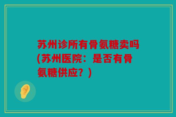 苏州诊所有骨氨糖卖吗(苏州医院：是否有骨氨糖供应？)