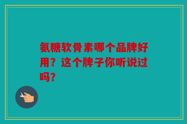 氨糖软骨素哪个品牌好用？这个牌子你听说过吗？