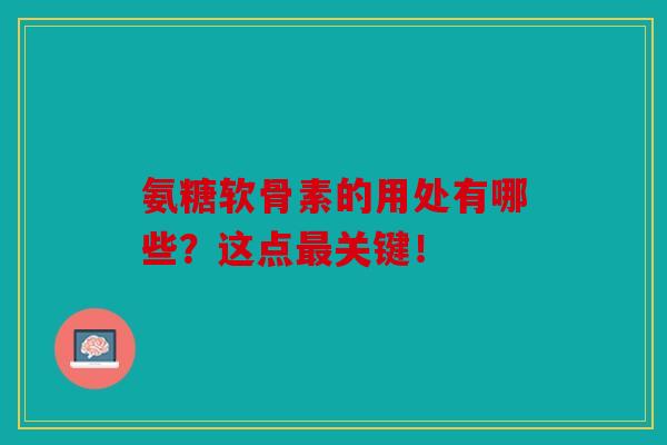 氨糖软骨素的用处有哪些？这点最关键！