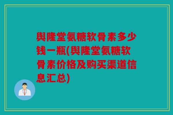 舆隆堂氨糖软骨素多少钱一瓶(舆隆堂氨糖软骨素价格及购买渠道信息汇总)