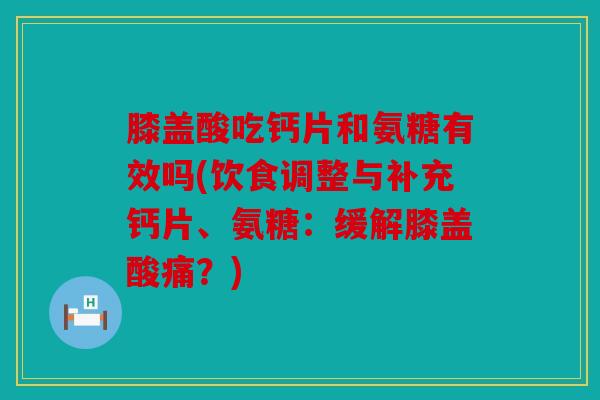 膝盖酸吃钙片和氨糖有效吗(饮食调整与补充钙片、氨糖：缓解膝盖酸痛？)