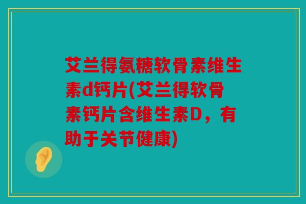 艾兰得氨糖软骨素维生素d钙片(艾兰得软骨素钙片含维生素D，有助于关节健康)