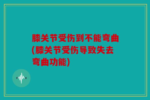 膝关节受伤到不能弯曲(膝关节受伤导致失去弯曲功能)