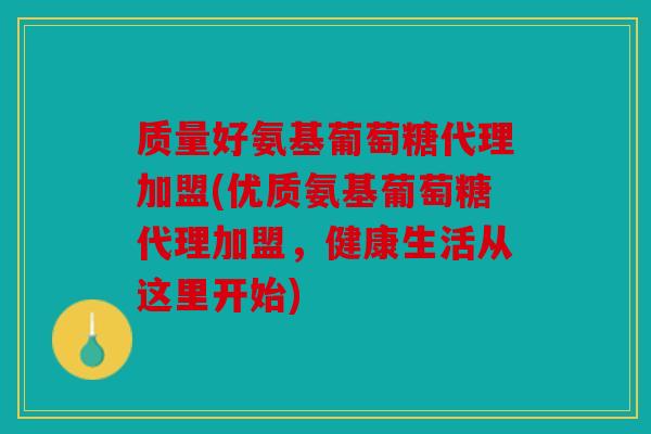 质量好氨基葡萄糖代理加盟(优质氨基葡萄糖代理加盟，健康生活从这里开始)