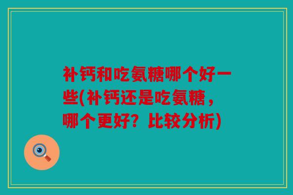 补钙和吃氨糖哪个好一些(补钙还是吃氨糖，哪个更好？比较分析)