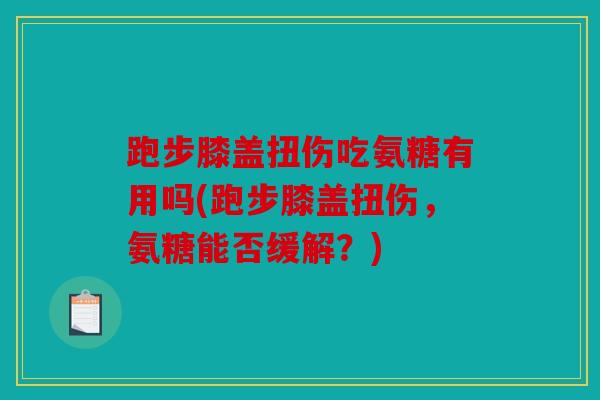 跑步膝盖扭伤吃氨糖有用吗(跑步膝盖扭伤，氨糖能否缓解？)