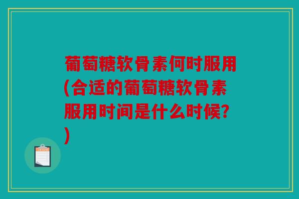 葡萄糖软骨素何时服用(合适的葡萄糖软骨素服用时间是什么时候？)