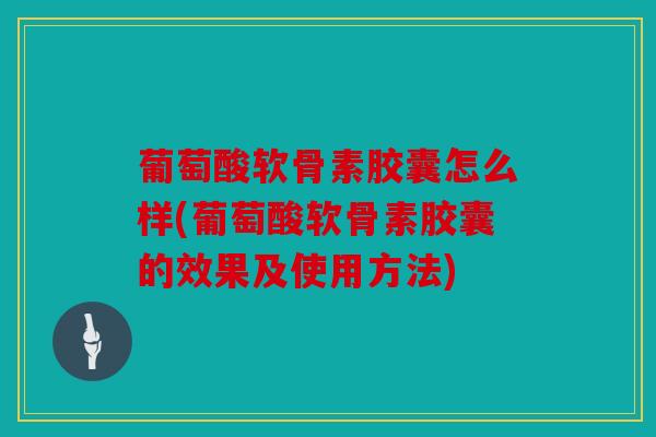 葡萄酸软骨素胶囊怎么样(葡萄酸软骨素胶囊的效果及使用方法)