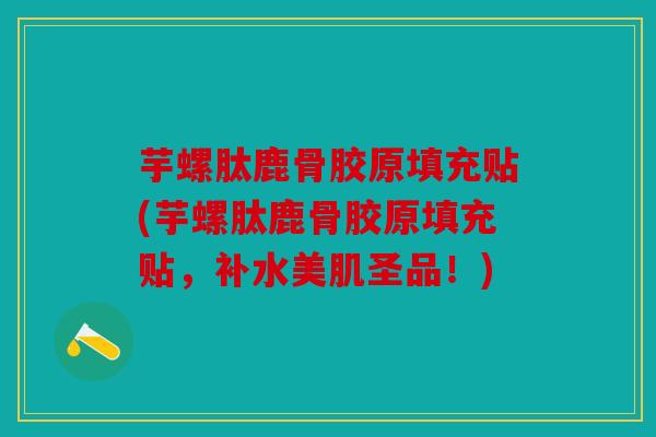 芋螺肽鹿骨胶原填充贴(芋螺肽鹿骨胶原填充贴，补水美肌圣品！)