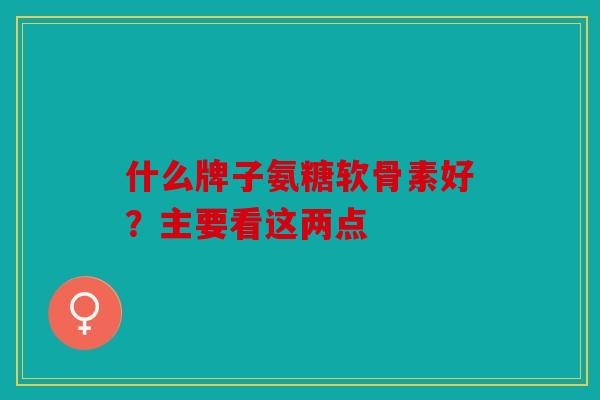 什么牌子氨糖软骨素好？主要看这两点