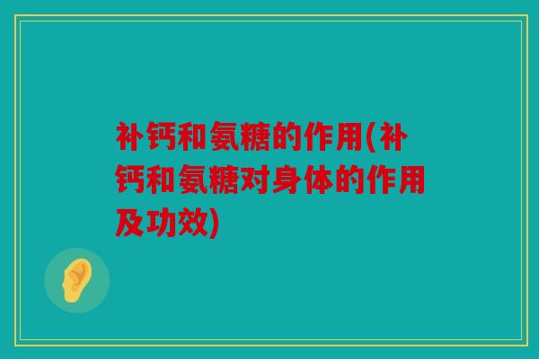 补钙和氨糖的作用(补钙和氨糖对身体的作用及功效)