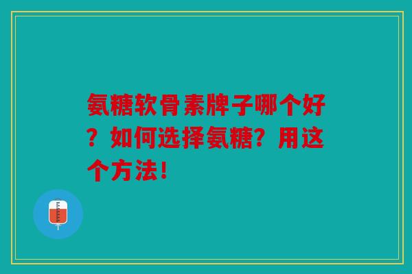 氨糖软骨素牌子哪个好？如何选择氨糖？用这个方法！
