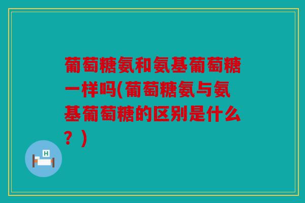葡萄糖氨和氨基葡萄糖一样吗(葡萄糖氨与氨基葡萄糖的区别是什么？)