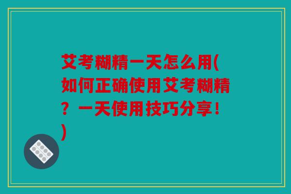 艾考糊精一天怎么用(如何正确使用艾考糊精？一天使用技巧分享！)