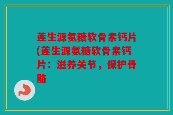 莲生源氨糖软骨素钙片(莲生源氨糖软骨素钙片：滋养关节，保护骨骼