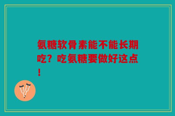 氨糖软骨素能不能长期吃？吃氨糖要做好这点！