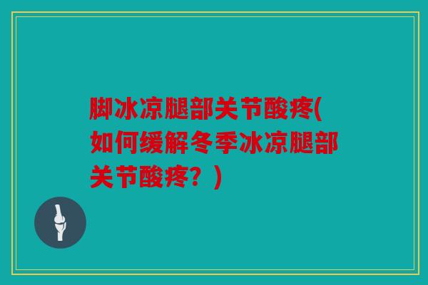 脚冰凉腿部关节酸疼(如何缓解冬季冰凉腿部关节酸疼？)