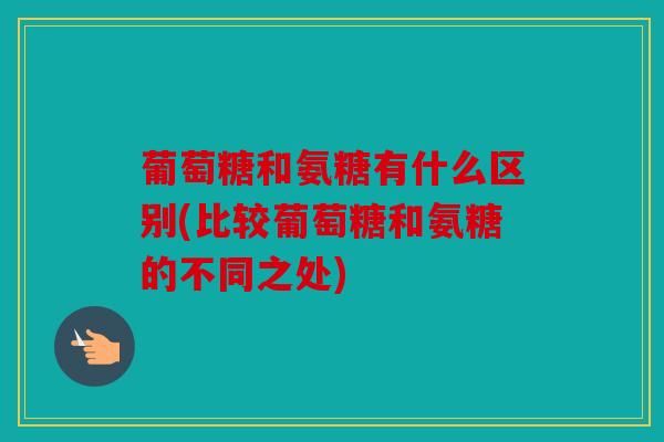 葡萄糖和氨糖有什么区别(比较葡萄糖和氨糖的不同之处)