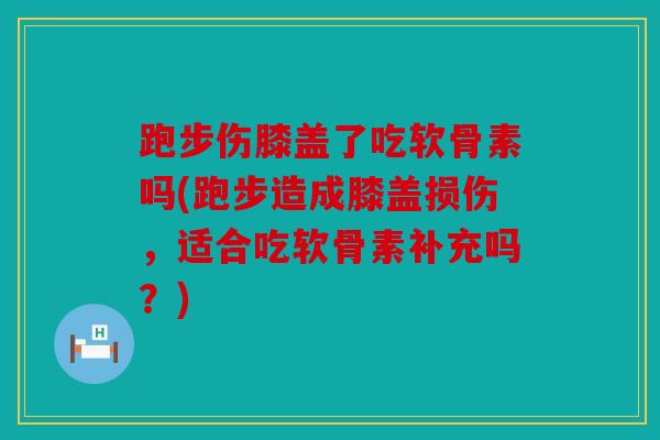 跑步伤膝盖了吃软骨素吗(跑步造成膝盖损伤，适合吃软骨素补充吗？)