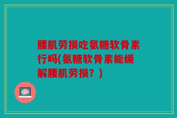腰肌劳损吃氨糖软骨素行吗(氨糖软骨素能缓解腰肌劳损？)