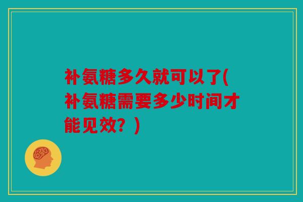 补氨糖多久就可以了(补氨糖需要多少时间才能见效？)