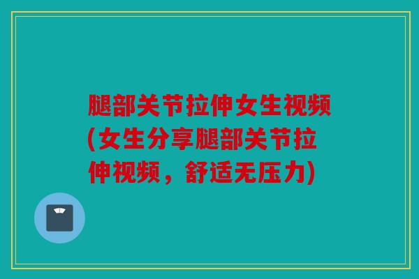腿部关节拉伸女生视频(女生分享腿部关节拉伸视频，舒适无压力)