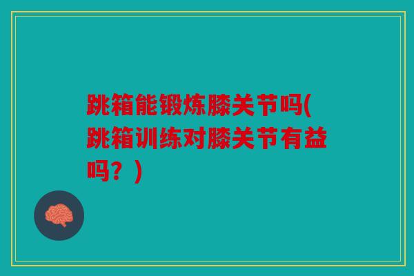 跳箱能锻炼膝关节吗(跳箱训练对膝关节有益吗？)