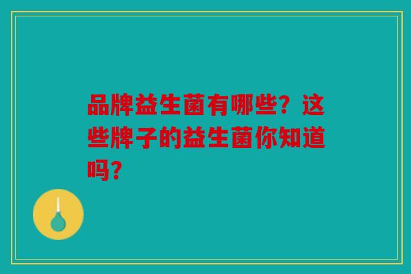品牌益生菌有哪些？这些牌子的益生菌你知道吗？