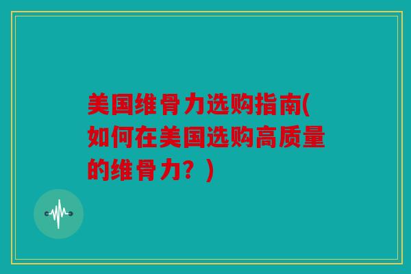 美国维骨力选购指南(如何在美国选购高质量的维骨力？)