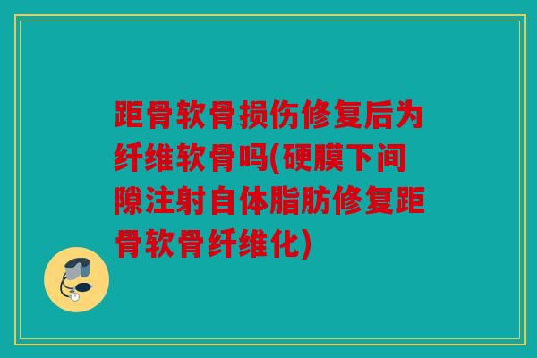 距骨软骨损伤修复后为纤维软骨吗(硬膜下间隙注射自体脂肪修复距骨软骨纤维化)