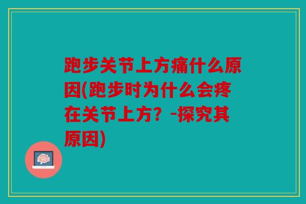 跑步关节上方痛什么原因(跑步时为什么会疼在关节上方？-探究其原因)
