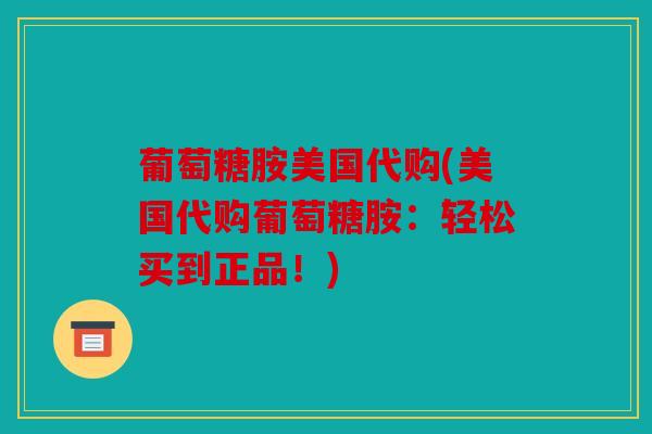 葡萄糖胺美国代购(美国代购葡萄糖胺：轻松买到正品！)