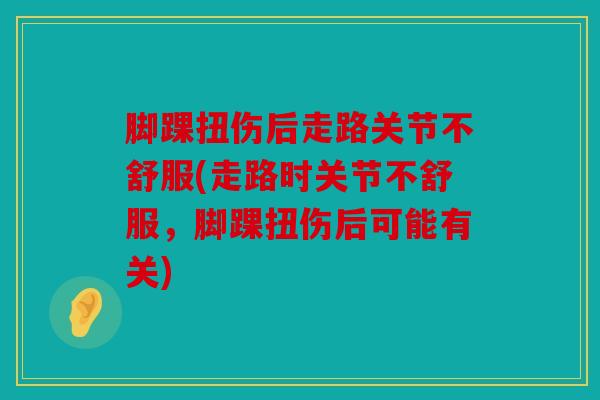 脚踝扭伤后走路关节不舒服(走路时关节不舒服，脚踝扭伤后可能有关)