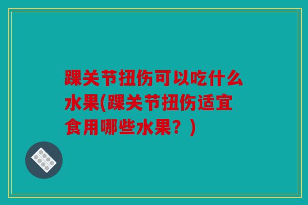 踝关节扭伤可以吃什么水果(踝关节扭伤适宜食用哪些水果？)