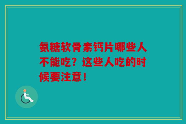 氨糖软骨素钙片哪些人不能吃？这些人吃的时候要注意！