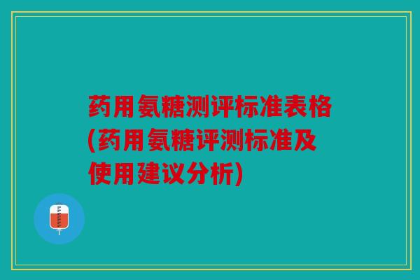 药用氨糖测评标准表格(药用氨糖评测标准及使用建议分析)