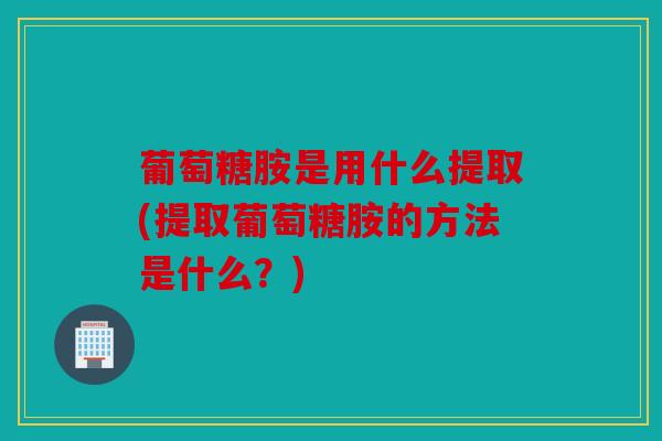 葡萄糖胺是用什么提取(提取葡萄糖胺的方法是什么？)