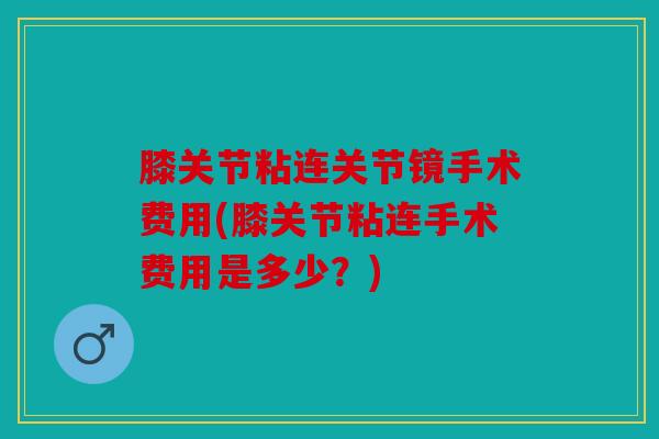 膝关节粘连关节镜手术费用(膝关节粘连手术费用是多少？)